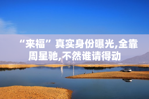 “来福”真实身份曝光,全靠周星驰,不然谁请得动 “来福”真实身份曝光,全靠周星驰,不然谁请得动