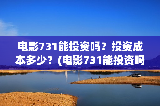 电影731能投资吗？投资成本多少？(电影731能投资吗多少钱)