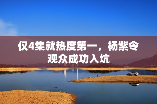 仅4集就热度第一，杨紫令观众成功入坑