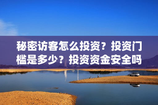 秘密访客怎么投资？投资门槛是多少？投资资金安全吗？(秘密访客有什么看点)