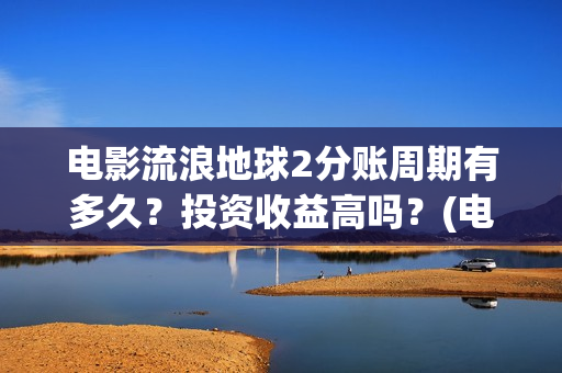 电影流浪地球2分账周期有多久？投资收益高吗？(电影流浪地球2自上映以来打破多个中国影视记录)