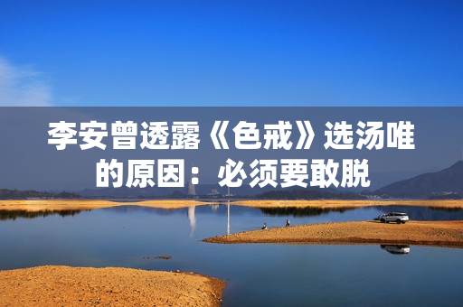 李安曾透露《色戒》选汤唯的原因：必须要敢脱