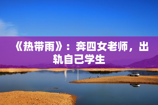 《热带雨》：奔四女老师，出轨自己学生