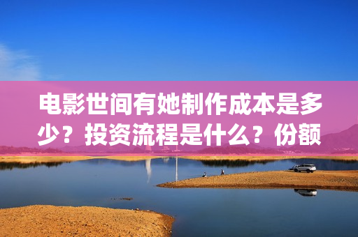 电影世间有她制作成本是多少?投资流程是什么?份额是真实的吗?(世间有她电影出品方) 电影世间有她制作成本是多少?投资流程是什么?份额是真实的吗?(世间有她电影出品方)