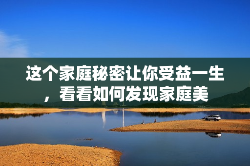 这个家庭秘密让你受益一生,看看如何发现家庭美 这个家庭秘密让你受益一生,看看如何发现家庭美