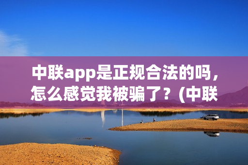 中联app是正规合法的吗，怎么感觉我被骗了？(中联app是正规合法的吗)
