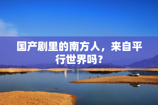 国产剧里的南方人，来自平行世界吗？