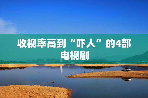 收视率高到“吓人”的4部电视剧