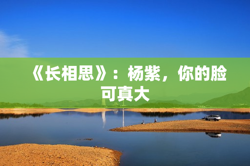 《长相思》：杨紫，你的脸可真大