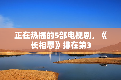 正在热播的5部电视剧，《长相思》排在第3