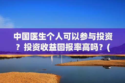 中国医生个人可以参与投资？投资收益回报率高吗？(中国医生的人员)