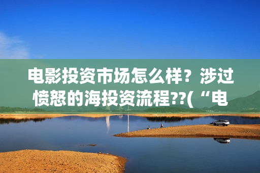 电影投资市场怎么样？涉过愤怒的海投资流程??(“电影投资”)