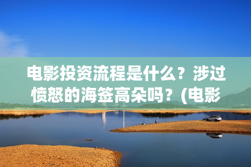 电影投资流程是什么?涉过愤怒的海签高朵吗?(电影投资的具体流程) 电影投资流程是什么?涉过愤怒的海签高朵吗?(电影投资的具体流程)