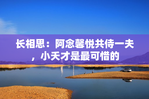 长相思：阿念馨悦共侍一夫，小夭才是最可惜的