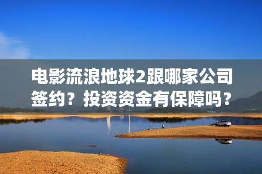 电影流浪地球2跟哪家公司签约？投资资金有保障吗？(电影流浪地球2首映式明星云集完整视频)