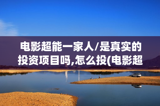 电影超能一家人/是真实的投资项目吗,怎么投(电影超能一家人沈腾免费观看抢先版) 电影超能一家人/是真实的投资项目吗,怎么投(电影超能一家人沈腾免费观看抢先版)