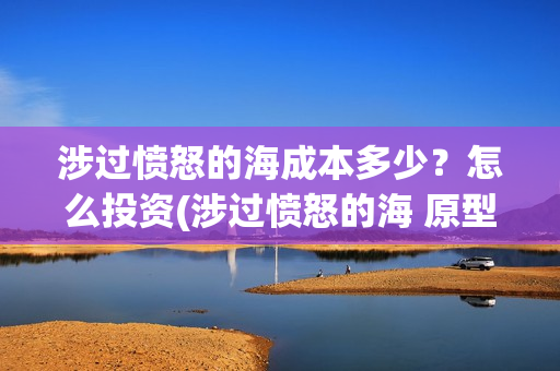 涉过愤怒的海成本多少?怎么投资(涉过愤怒的海 原型) 涉过愤怒的海成本多少?怎么投资(涉过愤怒的海 原型)