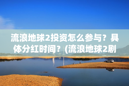 流浪地球2投资怎么参与？具体分红时间？(流浪地球2剧情推测)