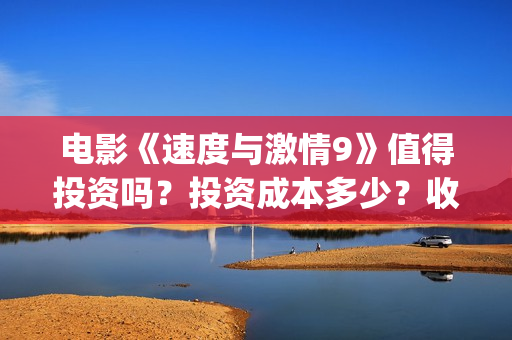 电影《速度与激情9》值得投资吗?投资成本多少?收益空间大吗?(电影速度与激情) 电影《速度与激情9》值得投资吗?投资成本多少?收益空间大吗?(电影速度与激情)