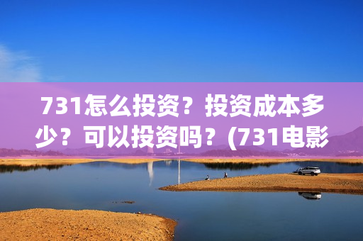 731怎么投资?投资成本多少?可以投资吗?(731电影投资公司) 731怎么投资?投资成本多少?可以投资吗?(731电影投资公司)