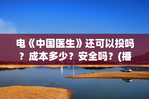 电《中国医生》还可以投吗?成本多少?安全吗?(播放中国医生电影版) 电《中国医生》还可以投吗?成本多少?安全吗?(播放中国医生电影版)