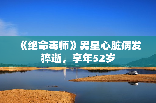 《绝命毒师》男星心脏病发猝逝，享年52岁