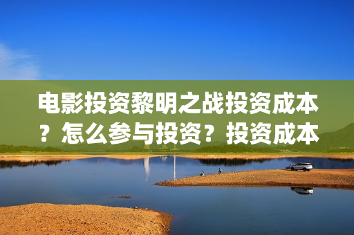 电影投资黎明之战投资成本?怎么参与投资?投资成本和制作成本分别多少?(黎明投资的电影) 电影投资黎明之战投资成本?怎么参与投资?投资成本和制作成本分别多少?(黎明投资的电影)