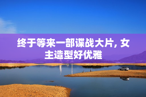 终于等来一部谍战大片, 女主造型好优雅