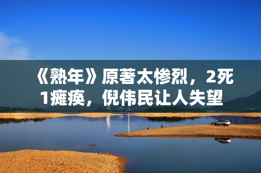 《熟年》原著太惨烈,2死1瘫痪,倪伟民让人失望 《熟年》原著太惨烈,2死1瘫痪,倪伟民让人失望