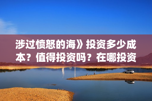 涉过愤怒的海》投资多少成本?值得投资吗?在哪投资?(涉过愤怒的海剧情解析) 涉过愤怒的海》投资多少成本?值得投资吗?在哪投资?(涉过愤怒的海剧情解析)