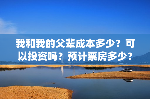 我和我的父辈成本多少？可以投资吗？预计票房多少？(我和我的父辈组成)