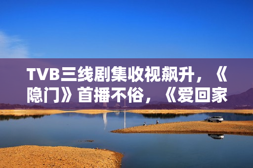 TVB三线剧集收视飙升，《隐门》首播不俗，《爱回家》继续称霸