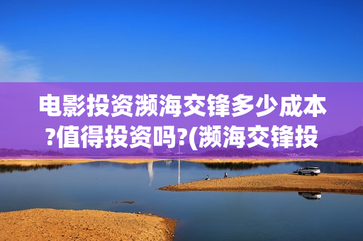 电影投资濒海交锋多少成本?值得投资吗?(濒海交锋投资成本)