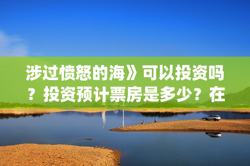 涉过愤怒的海》可以投资吗?投资预计票房是多少?在哪投?(涉过愤怒的海在哪里拍摄) 涉过愤怒的海》可以投资吗?投资预计票房是多少?在哪投?(涉过愤怒的海在哪里拍摄)