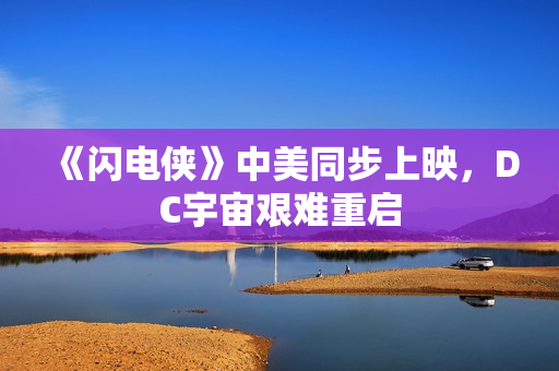 《闪电侠》中美同步上映，DC宇宙艰难重启