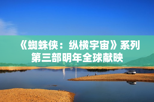 《蜘蛛侠：纵横宇宙》系列第三部明年全球献映