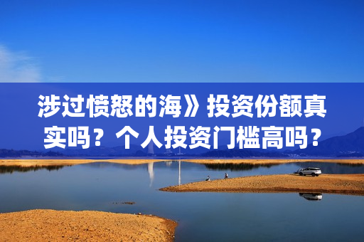 涉过愤怒的海》投资份额真实吗?个人投资门槛高吗?(涉过愤怒的海删掉了什么) 涉过愤怒的海》投资份额真实吗?个人投资门槛高吗?(涉过愤怒的海删掉了什么)