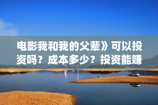 电影我和我的父辈》可以投资吗？成本多少？投资能赚钱吗？(电影我和我的父辈演员表)