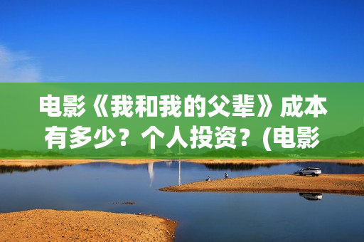 电影《我和我的父辈》成本有多少？个人投资？(电影我和我的家乡)