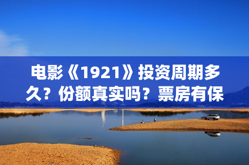 电影《1921》投资周期多久?份额真实吗?票房有保障吗?(电影《1921》的实际观影体验如何,有哪些很燃的瞬间?) 电影《1921》投资周期多久?份额真实吗?票房有保障吗?(电影《1921》的实际观影体验如何,有哪些很燃的瞬间?)