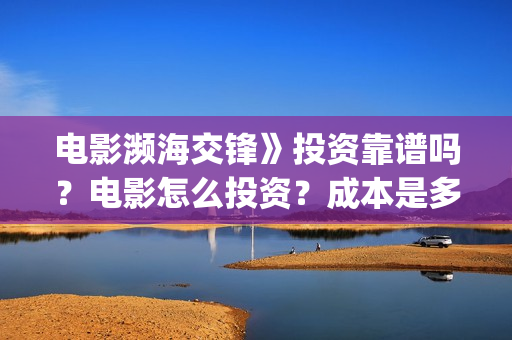 电影濒海交锋》投资靠谱吗?电影怎么投资?成本是多少?(电影濒海交锋》在线观看) 电影濒海交锋》投资靠谱吗?电影怎么投资?成本是多少?(电影濒海交锋》在线观看)