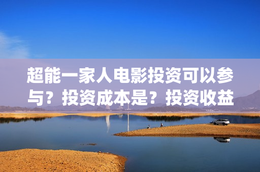 超能一家人电影投资可以参与？投资成本是？投资收益什么时候下来？(超能一家人电影在线观看)