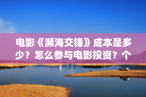 电影《濒海交锋》成本是多少?怎么参与电影投资?个人投资风险大吗?(濒海交锋片花) 电影《濒海交锋》成本是多少?怎么参与电影投资?个人投资风险大吗?(濒海交锋片花)