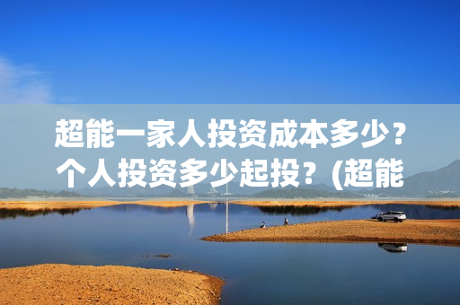 超能一家人投资成本多少？个人投资多少起投？(超能一家人投资门槛高吗?)