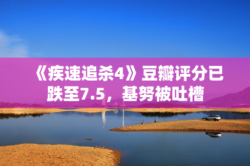 《疾速追杀4》豆瓣评分已跌至7.5，基努被吐槽