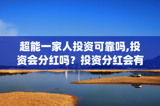 超能一家人投资可靠吗,投资会分红吗?投资分红会有保障吗?(超能一家人投资成本) 超能一家人投资可靠吗,投资会分红吗?投资分红会有保障吗?(超能一家人投资成本)