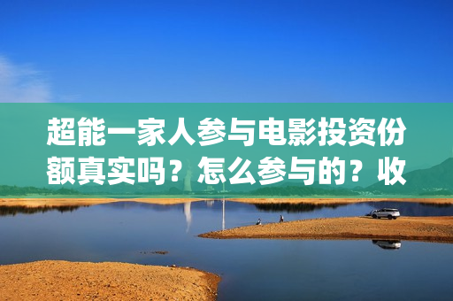 超能一家人参与电影投资份额真实吗?怎么参与的?收益空间大吗?(超能一家人12月26号) 超能一家人参与电影投资份额真实吗?怎么参与的?收益空间大吗?(超能一家人12月26号)