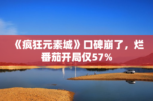 《疯狂元素城》口碑崩了，烂番茄开局仅57%