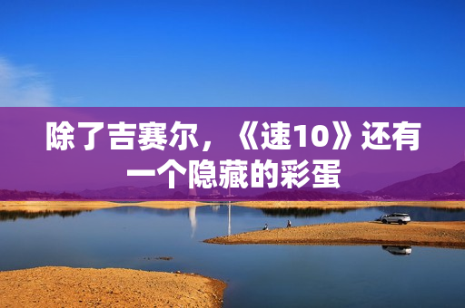 除了吉赛尔，《速10》还有一个隐藏的彩蛋