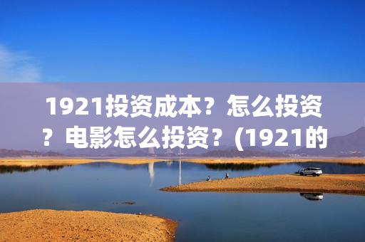 1921投资成本？怎么投资？电影怎么投资？(1921的投资方)